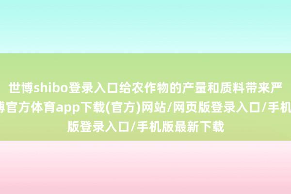 世博shibo登录入口给农作物的产量和质料带来严重影响-世博官方体育app下载(官方)网站/网页版登录入口/手机版最新下载