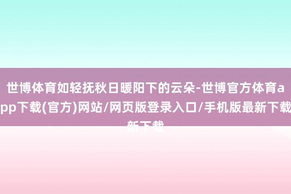 世博体育如轻抚秋日暖阳下的云朵-世博官方体育app下载(官方)网站/网页版登录入口/手机版最新下载