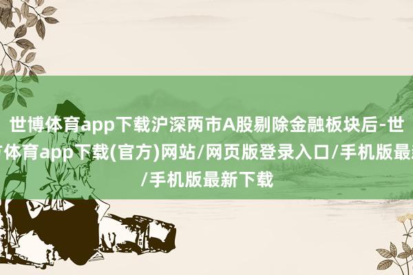 世博体育app下载沪深两市A股剔除金融板块后-世博官方体育app下载(官方)网站/网页版登录入口/手机版最新下载