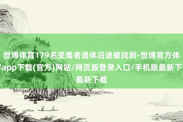 世博体育179名受难者遗体沿途被找到-世博官方体育app下载(官方)网站/网页版登录入口/手机版最新下载