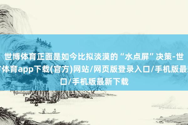 世博体育正面是如今比拟淡漠的“水点屏”决策-世博官方体育app下载(官方)网站/网页版登录入口/手机版最新下载