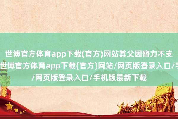 世博官方体育app下载(官方)网站其父因膂力不支而扬弃比赛后-世博官方体育app下载(官方)网站/网页版登录入口/手机版最新下载