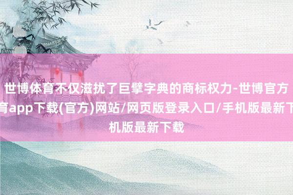 世博体育不仅滋扰了巨擘字典的商标权力-世博官方体育app下载(官方)网站/网页版登录入口/手机版最新下载