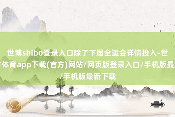世博shibo登录入口除了下届全运会详情投入-世博官方体育app下载(官方)网站/网页版登录入口/手机版最新下载