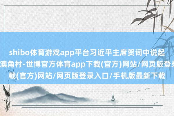 shibo体育游戏app平台习近平主席贺词中说起的天水花牛苹果、东山澳角村-世博官方体育app下载(官方)网站/网页版登录入口/手机版最新下载