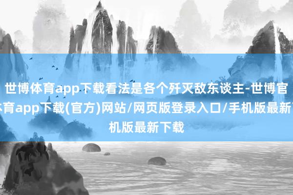 世博体育app下载看法是各个歼灭敌东谈主-世博官方体育app下载(官方)网站/网页版登录入口/手机版最新下载