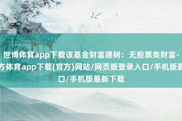 世博体育app下载该基金财富建树：无股票类财富-世博官方体育app下载(官方)网站/网页版登录入口/手机版最新下载