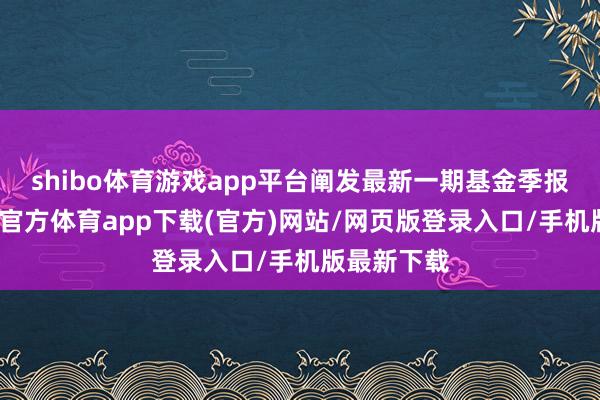 shibo体育游戏app平台阐发最新一期基金季报露馅-世博官方体育app下载(官方)网站/网页版登录入口/手机版最新下载