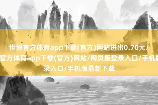 世博官方体育app下载(官方)网站进出0.70元/公斤-世博官方体育app下载(官方)网站/网页版登录入口/手机版最新下载