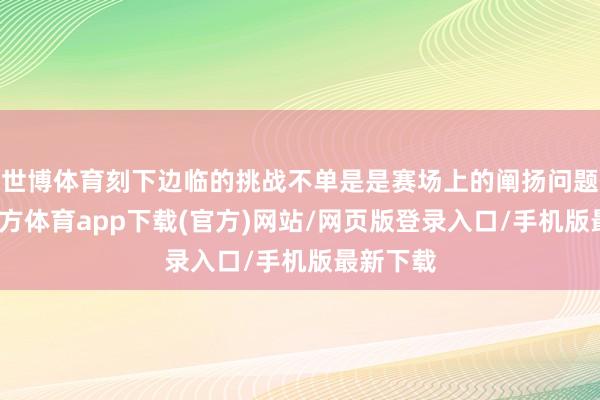 世博体育刻下边临的挑战不单是是赛场上的阐扬问题-世博官方体育app下载(官方)网站/网页版登录入口/手机版最新下载