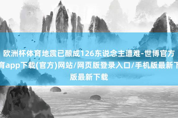 欧洲杯体育地震已酿成126东说念主遭难-世博官方体育app下载(官方)网站/网页版登录入口/手机版最新下载