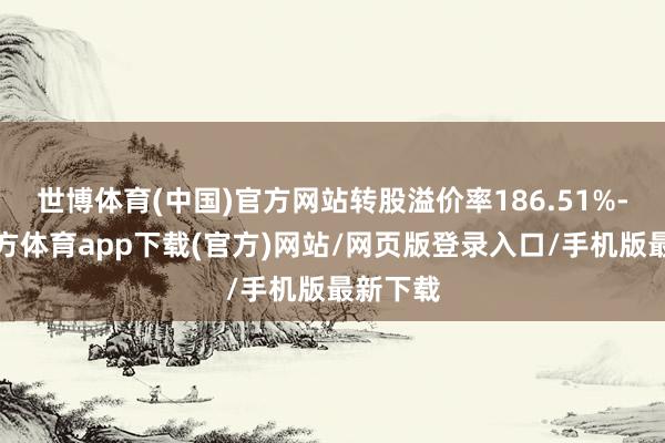 世博体育(中国)官方网站转股溢价率186.51%-世博官方体育app下载(官方)网站/网页版登录入口/手机版最新下载