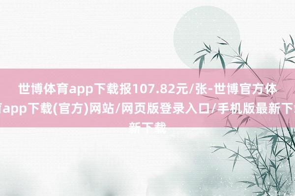 世博体育app下载报107.82元/张-世博官方体育app下载(官方)网站/网页版登录入口/手机版最新下载