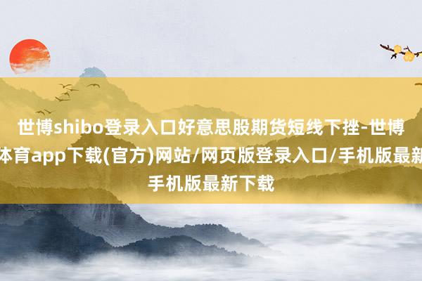 世博shibo登录入口好意思股期货短线下挫-世博官方体育app下载(官方)网站/网页版登录入口/手机版最新下载