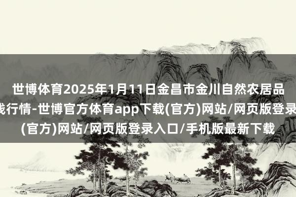 世博体育2025年1月11日金昌市金川自然农居品发展有限职守公司价钱行情-世博官方体育app下载(官方)网站/网页版登录入口/手机版最新下载