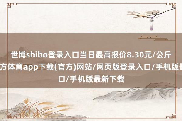 世博shibo登录入口当日最高报价8.30元/公斤-世博官方体育app下载(官方)网站/网页版登录入口/手机版最新下载