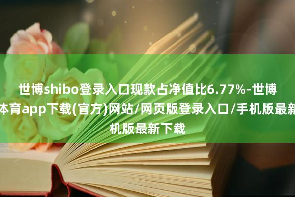 世博shibo登录入口现款占净值比6.77%-世博官方体育app下载(官方)网站/网页版登录入口/手机版最新下载