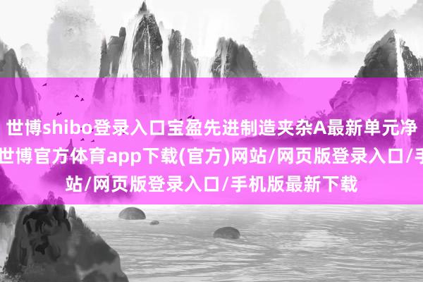 世博shibo登录入口宝盈先进制造夹杂A最新单元净值为1.667元-世博官方体育app下载(官方)网站/网页版登录入口/手机版最新下载