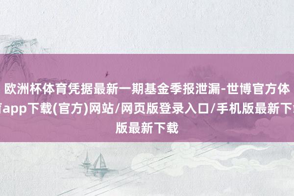 欧洲杯体育凭据最新一期基金季报泄漏-世博官方体育app下载(官方)网站/网页版登录入口/手机版最新下载