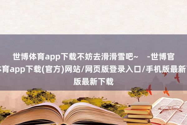 世博体育app下载不妨去滑滑雪吧~    -世博官方体育app下载(官方)网站/网页版登录入口/手机版最新下载