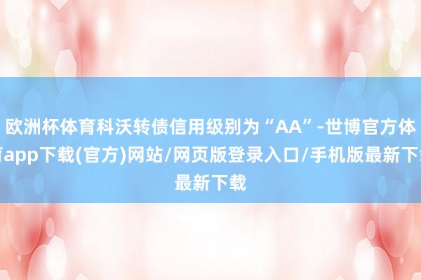 欧洲杯体育科沃转债信用级别为“AA”-世博官方体育app下载(官方)网站/网页版登录入口/手机版最新下载