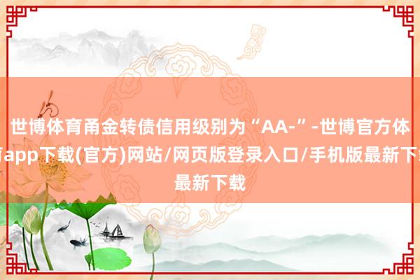 世博体育甬金转债信用级别为“AA-”-世博官方体育app下载(官方)网站/网页版登录入口/手机版最新下载