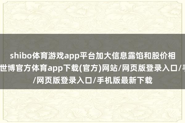 shibo体育游戏app平台加大信息露馅和股价相配的联动监管-世博官方体育app下载(官方)网站/网页版登录入口/手机版最新下载