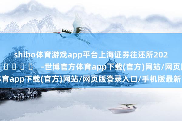 shibo体育游戏app平台　　上海证券往还所　　2025年1月17日      		  					  -世博官方体育app下载(官方)网站/网页版登录入口/手机版最新下载