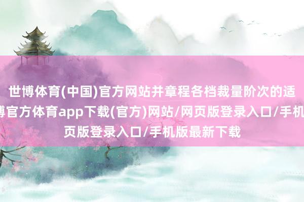 世博体育(中国)官方网站并章程各档裁量阶次的适用情形-世博官方体育app下载(官方)网站/网页版登录入口/手机版最新下载