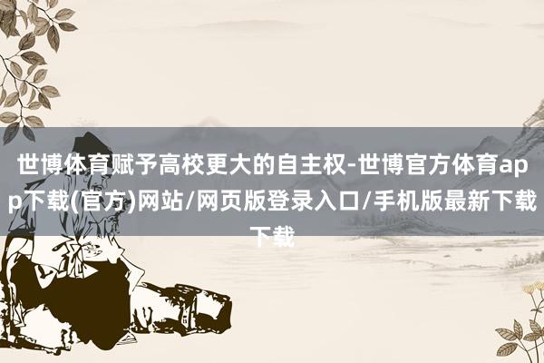 世博体育赋予高校更大的自主权-世博官方体育app下载(官方)网站/网页版登录入口/手机版最新下载