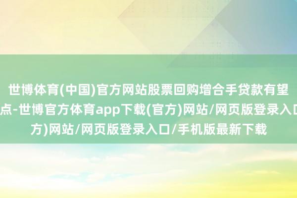 世博体育(中国)官方网站股票回购增合手贷款有望成为新的业务增长点-世博官方体育app下载(官方)网站/网页版登录入口/手机版最新下载