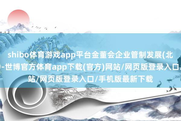 shibo体育游戏app平台金董会企业管制发展(北京)有限公司主持-世博官方体育app下载(官方)网站/网页版登录入口/手机版最新下载