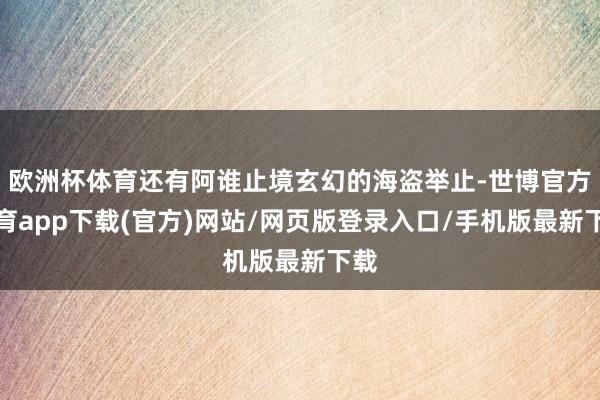 欧洲杯体育还有阿谁止境玄幻的海盗举止-世博官方体育app下载(官方)网站/网页版登录入口/手机版最新下载