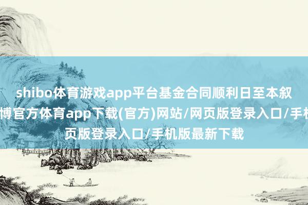 shibo体育游戏app平台基金合同顺利日至本叙述期期末-世博官方体育app下载(官方)网站/网页版登录入口/手机版最新下载