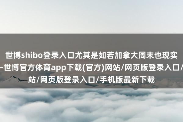 世博shibo登录入口尤其是如若加拿大周末也现实攻击性关税的话-世博官方体育app下载(官方)网站/网页版登录入口/手机版最新下载