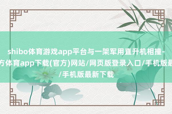 shibo体育游戏app平台与一架军用直升机相撞-世博官方体育app下载(官方)网站/网页版登录入口/手机版最新下载