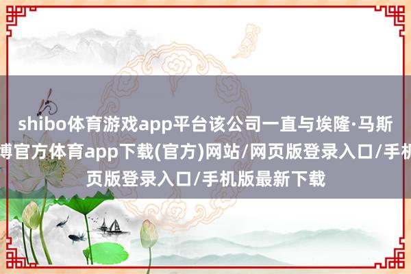 shibo体育游戏app平台该公司一直与埃隆·马斯克的xAI-世博官方体育app下载(官方)网站/网页版登录入口/手机版最新下载