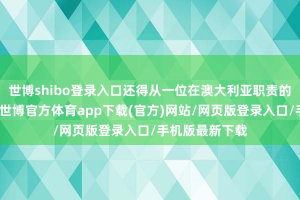 世博shibo登录入口还得从一位在澳大利亚职责的视频博主提及-世博官方体育app下载(官方)网站/网页版登录入口/手机版最新下载
