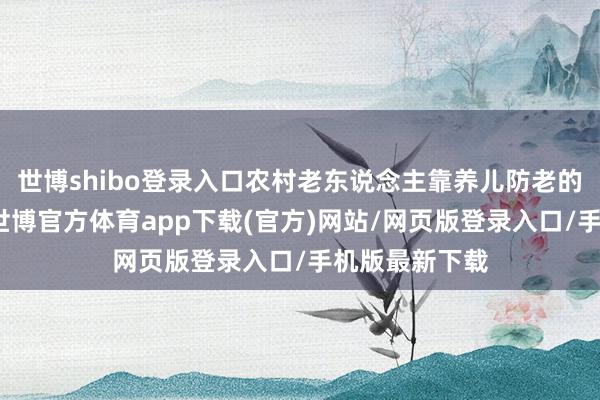 世博shibo登录入口农村老东说念主靠养儿防老的传统不雅念-世博官方体育app下载(官方)网站/网页版登录入口/手机版最新下载