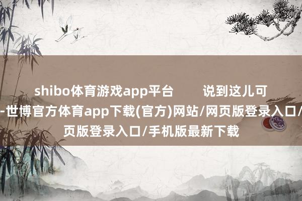 shibo体育游戏app平台        说到这儿可能有东谈主疑心-世博官方体育app下载(官方)网站/网页版登录入口/手机版最新下载