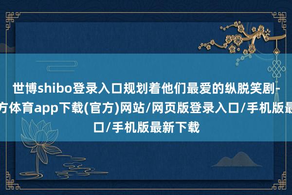 世博shibo登录入口规划着他们最爱的纵脱笑剧-世博官方体育app下载(官方)网站/网页版登录入口/手机版最新下载