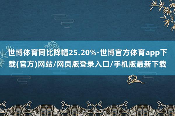 世博体育同比降幅25.20%-世博官方体育app下载(官方)网站/网页版登录入口/手机版最新下载