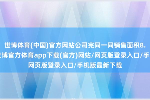 世博体育(中国)官方网站公司完同一同销售面积8.2万普通米-世博官方体育app下载(官方)网站/网页版登录入口/手机版最新下载