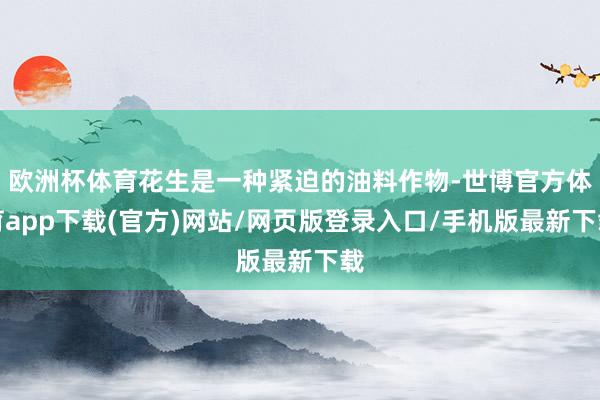 欧洲杯体育花生是一种紧迫的油料作物-世博官方体育app下载(官方)网站/网页版登录入口/手机版最新下载