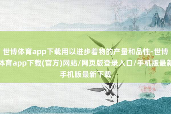 世博体育app下载用以进步着物的产量和品性-世博官方体育app下载(官方)网站/网页版登录入口/手机版最新下载