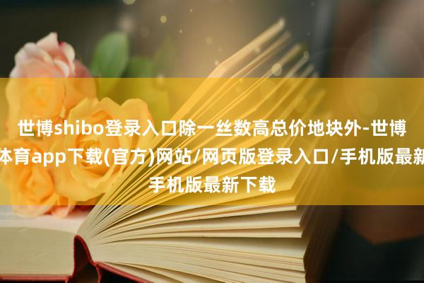 世博shibo登录入口除一丝数高总价地块外-世博官方体育app下载(官方)网站/网页版登录入口/手机版最新下载