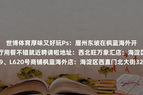 世博体育厚味又好玩Ps：眉州东坡在枫蓝海外开了第二家熊猫主题餐厅用餐不错就近聘请啦地址：西北旺万象汇店：海淀区西北旺万象汇L619、L620号商铺枫蓝海外店：海淀区西直门北大街32号枫蓝海外购物中心2层05海底捞寰宇首家故宫定制店思要进宫涮暖锅？海底捞寰宇首家故宫定制店带你体验古东说念主的振奋海底捞寰宇首家故宫定制店以故宫北院的红墙、黄顶和斜屋檐为灵感将传统建造元素与当代餐饮空间好意思妙勾通提供千