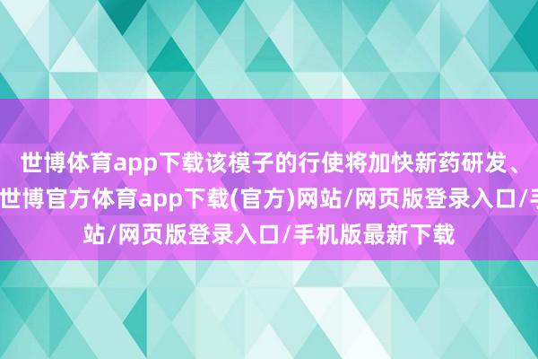 世博体育app下载该模子的行使将加快新药研发、擢升诊疗后果-世博官方体育app下载(官方)网站/网页版登录入口/手机版最新下载