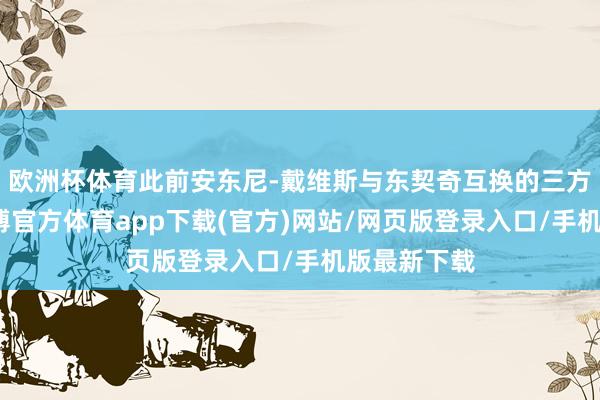 欧洲杯体育此前安东尼-戴维斯与东契奇互换的三方往复中-世博官方体育app下载(官方)网站/网页版登录入口/手机版最新下载