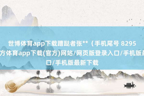 世博体育app下载蹧跶者张**（手机尾号 8295-世博官方体育app下载(官方)网站/网页版登录入口/手机版最新下载